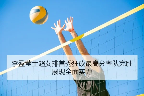 李盈莹土超女排首秀狂砍最高分率队完胜展现全面实力
