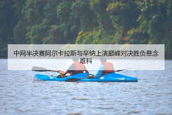 中网半决赛阿尔卡拉斯与辛纳上演巅峰对决胜负悬念难料